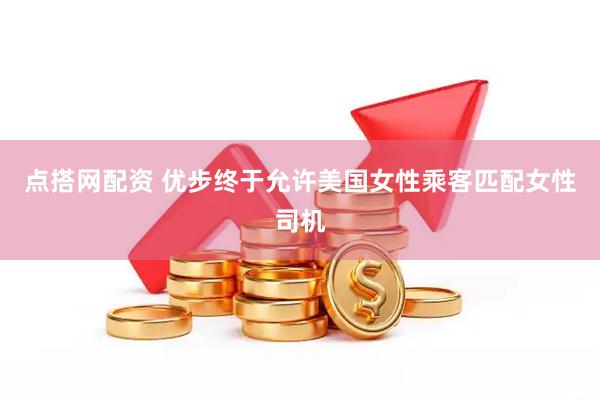点搭网配资 优步终于允许美国女性乘客匹配女性司机