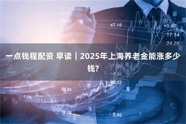 一点钱程配资 早读｜2025年上海养老金能涨多少钱?