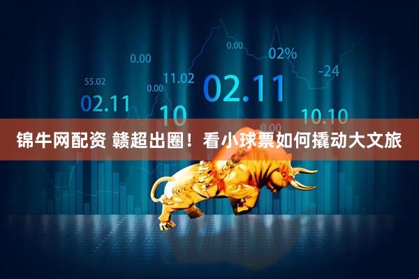 锦牛网配资 赣超出圈！看小球票如何撬动大文旅