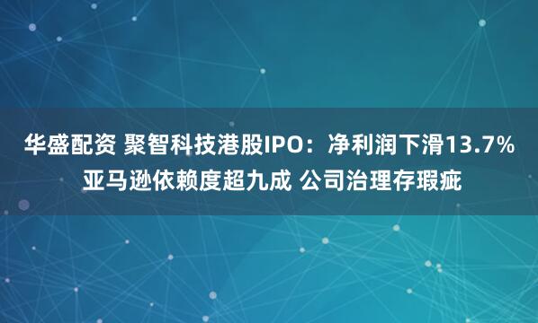 华盛配资 聚智科技港股IPO：净利润下滑13.7% 亚马逊依赖度超九成 公司治理存瑕疵