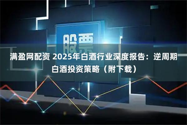 满盈网配资 2025年白酒行业深度报告：逆周期白酒投资策略（附下载）