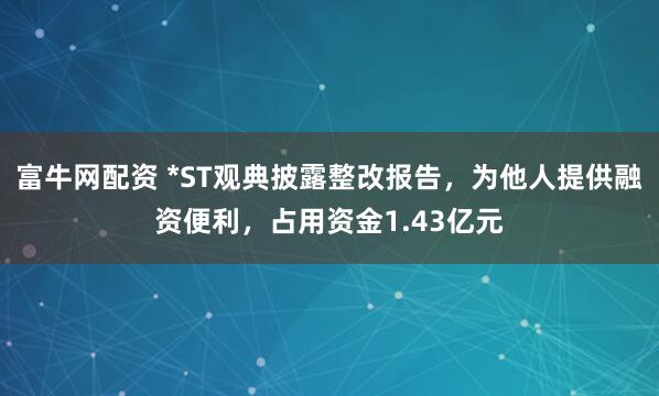 富牛网配资 *ST观典披露整改报告，为他人提供融资便利，占用资金1.43亿元