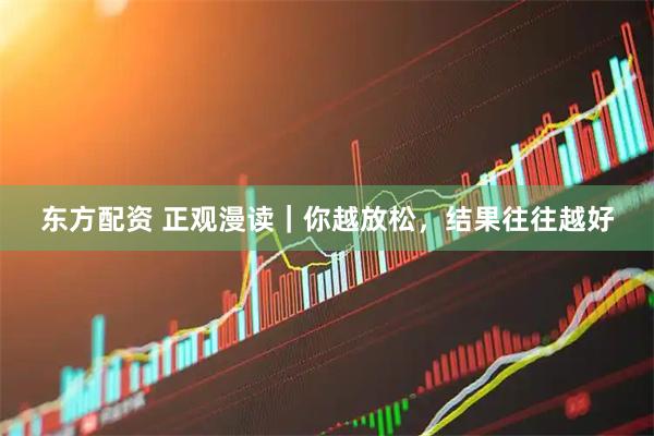 东方配资 正观漫读｜你越放松，结果往往越好