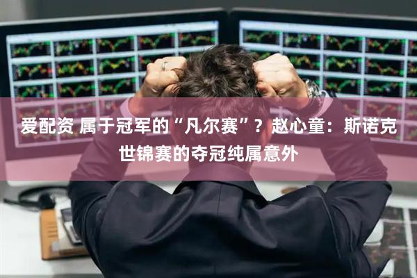 爱配资 属于冠军的“凡尔赛”？赵心童：斯诺克世锦赛的夺冠纯属意外