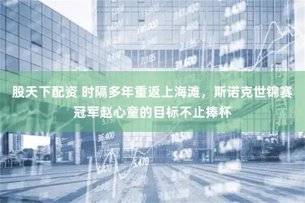 股天下配资 时隔多年重返上海滩，斯诺克世锦赛冠军赵心童的目标不止捧杯
