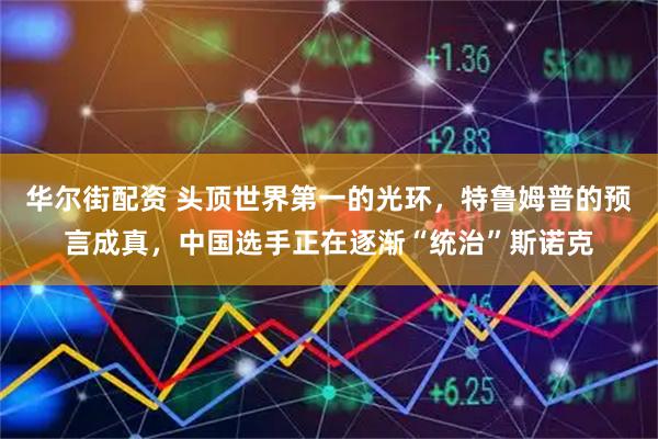 华尔街配资 头顶世界第一的光环，特鲁姆普的预言成真，中国选手正在逐渐“统治”斯诺克