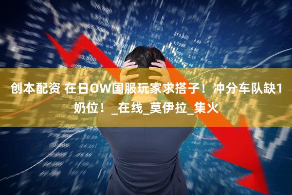 创本配资 在日OW国服玩家求搭子！冲分车队缺1奶位！_在线_莫伊拉_集火