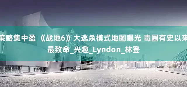 策略集中盈 《战地6》大逃杀模式地图曝光 毒圈有史以来最致命_兴趣_Lyndon_林登