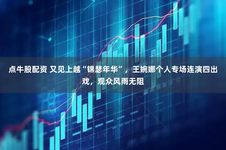 点牛股配资 又见上越“锦瑟年华”，王婉娜个人专场连演四出戏，观众风雨无阻