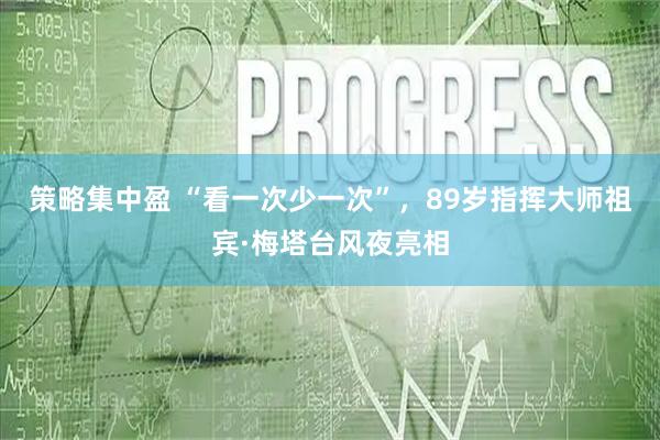 策略集中盈 “看一次少一次”，89岁指挥大师祖宾·梅塔台风夜亮相