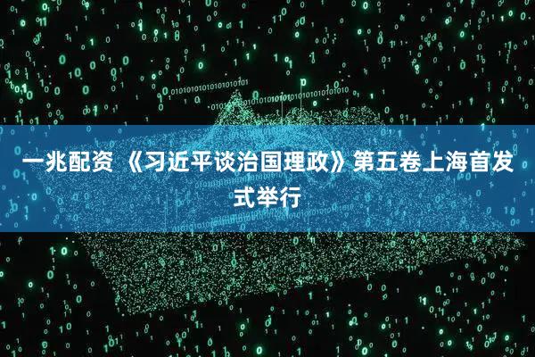 一兆配资 《习近平谈治国理政》第五卷上海首发式举行