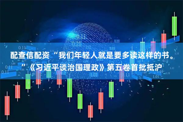 配查信配资 “我们年轻人就是要多读这样的书。”《习近平谈治国理政》第五卷首批抵沪