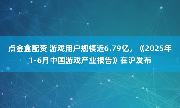 点金盒配资 游戏用户规模近6.79亿，《2025年1-6月中国游戏产业报告》在沪发布