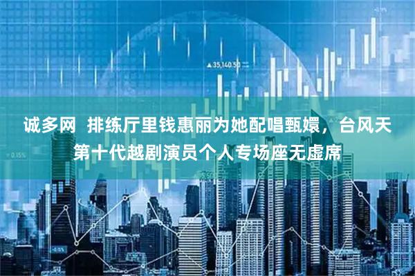 诚多网  排练厅里钱惠丽为她配唱甄嬛，台风天第十代越剧演员个人专场座无虚席