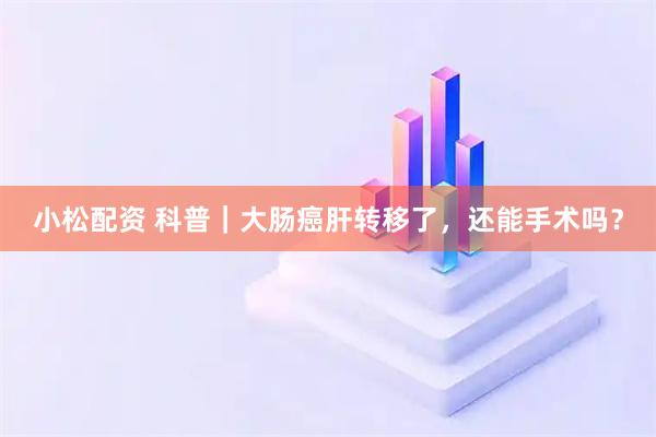 小松配资 科普｜大肠癌肝转移了，还能手术吗？