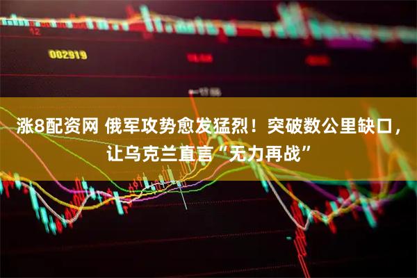 涨8配资网 俄军攻势愈发猛烈！突破数公里缺口，让乌克兰直言“无力再战”
