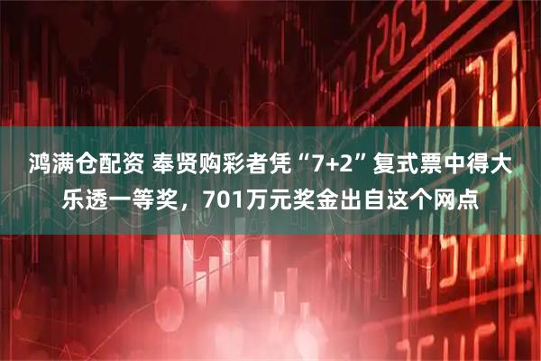 鸿满仓配资 奉贤购彩者凭“7+2”复式票中得大乐透一等奖，701万元奖金出自这个网点