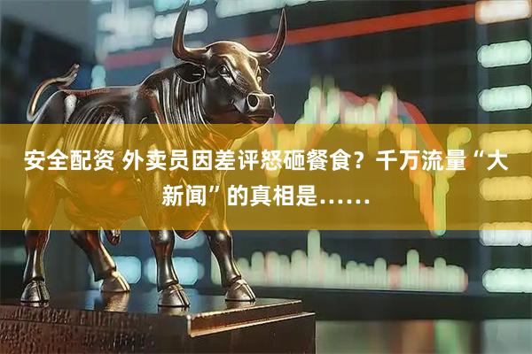 安全配资 外卖员因差评怒砸餐食？千万流量“大新闻”的真相是……