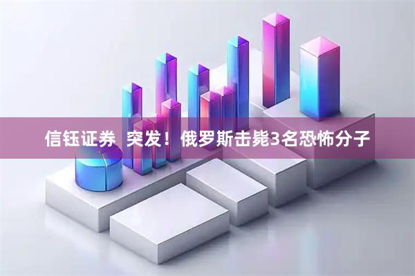 信钰证券  突发！俄罗斯击毙3名恐怖分子