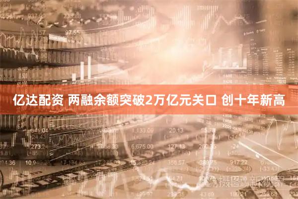 亿达配资 两融余额突破2万亿元关口 创十年新高