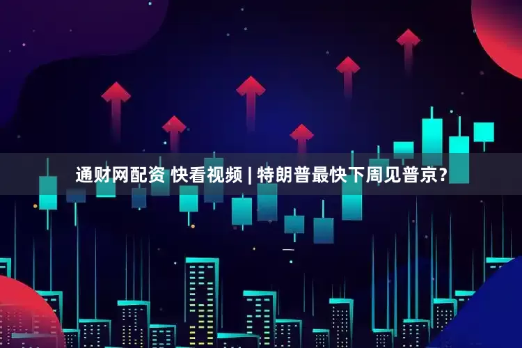 通财网配资 快看视频 | 特朗普最快下周见普京？