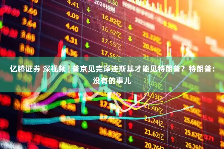亿腾证券 深视频 | 普京见完泽连斯基才能见特朗普？特朗普：没有的事儿