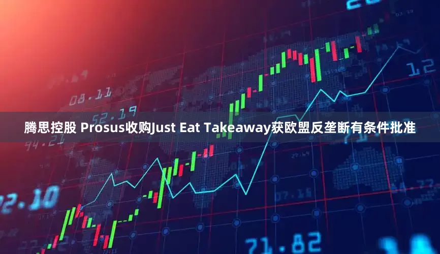 腾思控股 Prosus收购Just Eat Takeaway获欧盟反垄断有条件批准