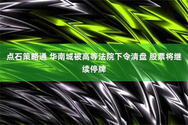 点石策略通 华南城被高等法院下令清盘 股票将继续停牌