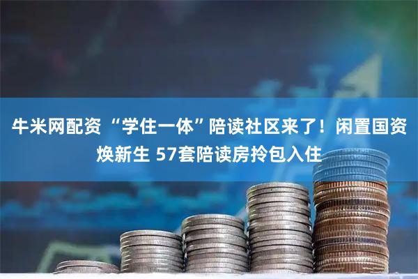 牛米网配资 “学住一体”陪读社区来了！闲置国资焕新生 57套陪读房拎包入住
