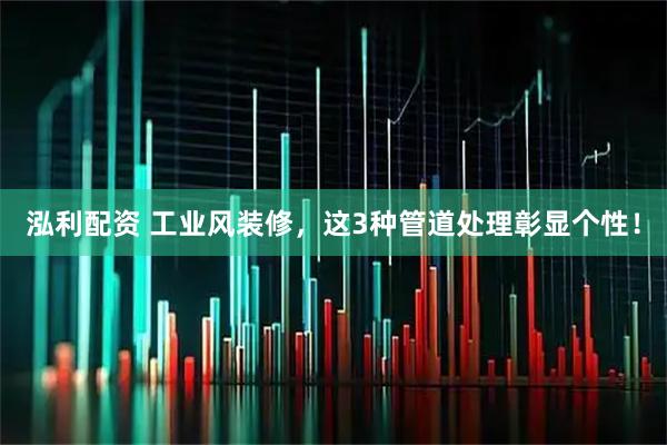 泓利配资 工业风装修，这3种管道处理彰显个性！