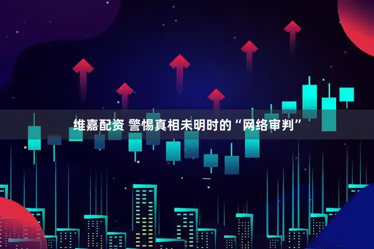 维嘉配资 警惕真相未明时的“网络审判”