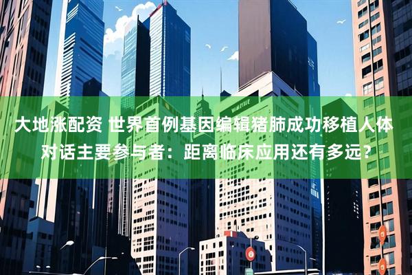 大地涨配资 世界首例基因编辑猪肺成功移植人体 对话主要参与者：距离临床应用还有多远？