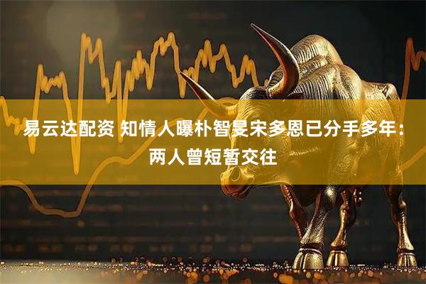 易云达配资 知情人曝朴智旻宋多恩已分手多年：两人曾短暂交往