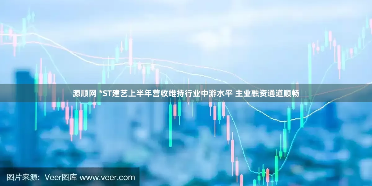 源顺网 *ST建艺上半年营收维持行业中游水平 主业融资通道顺畅