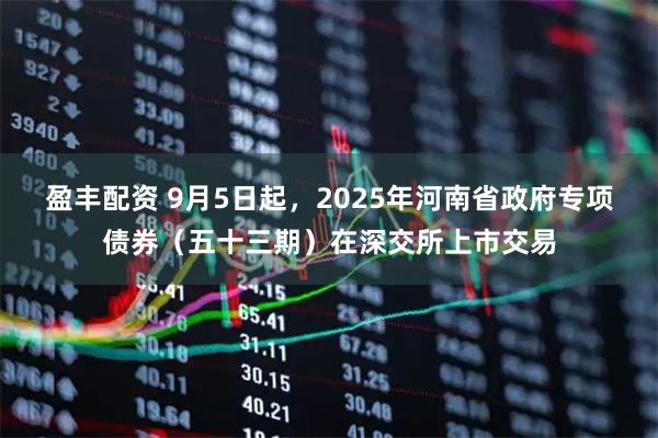 盈丰配资 9月5日起，2025年河南省政府专项债券（五十三期）在深交所上市交易