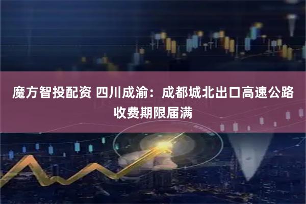 魔方智投配资 四川成渝：成都城北出口高速公路收费期限届满