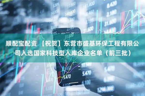 顺配宝配资 【祝贺】东营市盛基环保工程有限公司入选国家科技型入库企业名单（前三批）