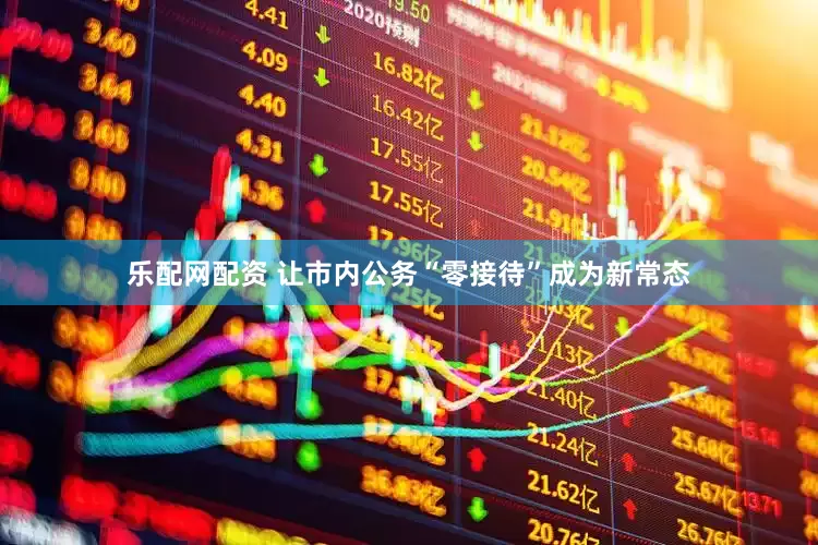 乐配网配资 让市内公务“零接待”成为新常态