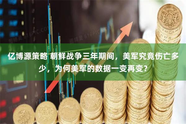 亿博源策略 朝鲜战争三年期间，美军究竟伤亡多少，为何美军的数据一变再变？