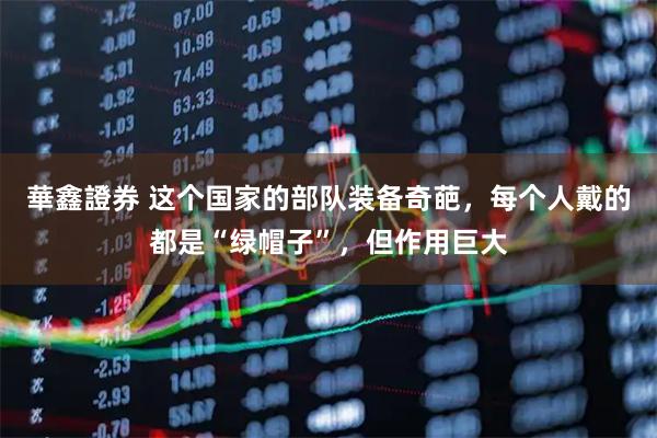 華鑫證券 这个国家的部队装备奇葩，每个人戴的都是“绿帽子”，但作用巨大