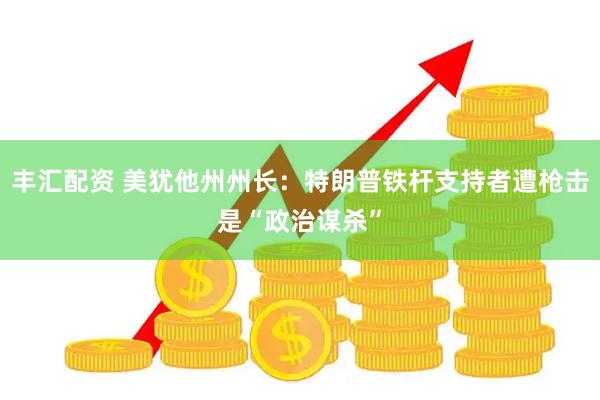 丰汇配资 美犹他州州长：特朗普铁杆支持者遭枪击是“政治谋杀”