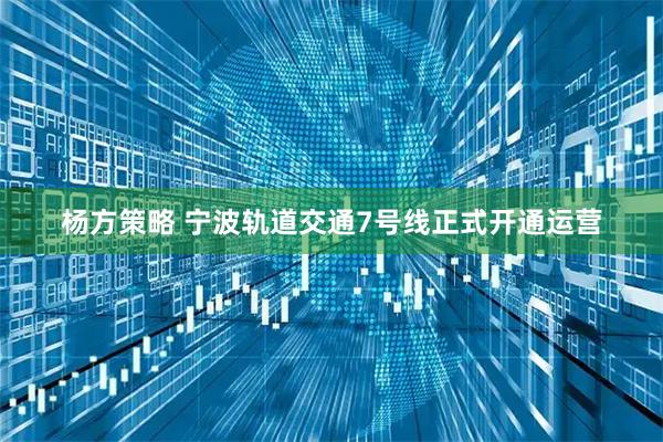 杨方策略 宁波轨道交通7号线正式开通运营
