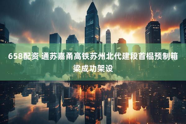 658配资 通苏嘉甬高铁苏州北代建段首榀预制箱梁成功架设