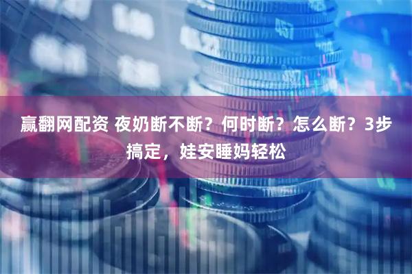 赢翻网配资 夜奶断不断？何时断？怎么断？3步搞定，娃安睡妈轻松