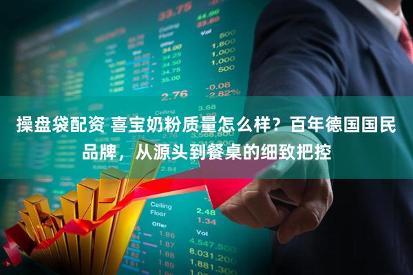 操盘袋配资 喜宝奶粉质量怎么样？百年德国国民品牌，从源头到餐桌的细致把控