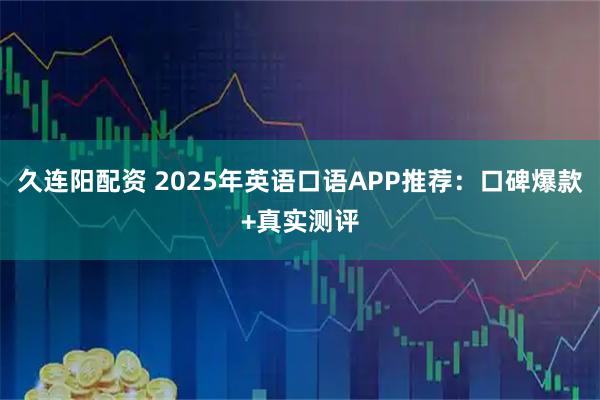 久连阳配资 2025年英语口语APP推荐：口碑爆款+真实测评