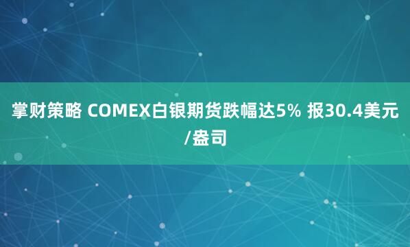 掌财策略 COMEX白银期货跌幅达5% 报30.4美元/盎司