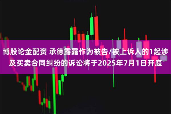 博股论金配资 承德露露作为被告/被上诉人的1起涉及买卖合同纠纷的诉讼将于2025年7月1日开庭