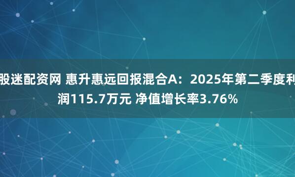股迷配资网 惠升惠远回报混合A：2025年第二季度利润115.7万元 净值增长率3.76%