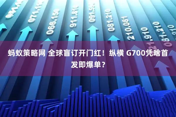 蚂蚁策略网 全球盲订开门红！纵横 G700凭啥首发即爆单？